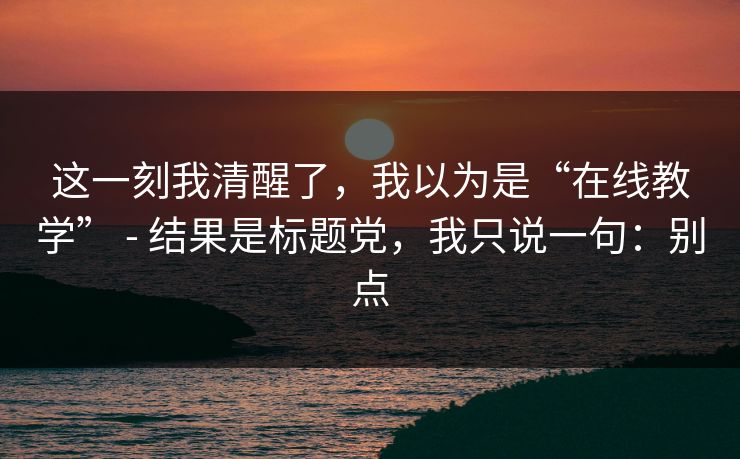 这一刻我清醒了，我以为是“在线教学” - 结果是标题党，我只说一句：别点
