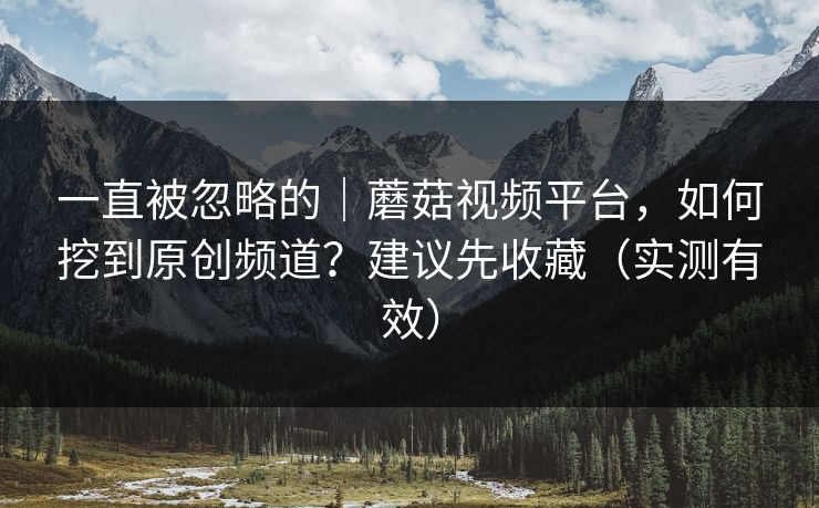一直被忽略的｜蘑菇视频平台，如何挖到原创频道？建议先收藏（实测有效）