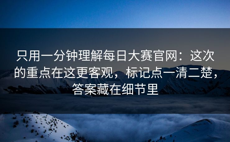只用一分钟理解每日大赛官网：这次的重点在这更客观，标记点一清二楚，答案藏在细节里