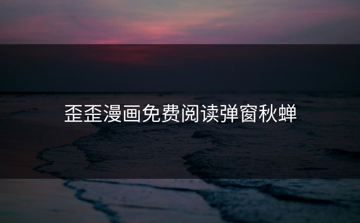 歪歪漫画免费阅读弹窗秋蝉