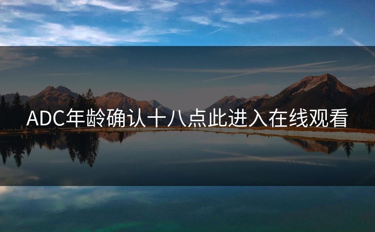 ADC年龄确认十八点此进入在线观看