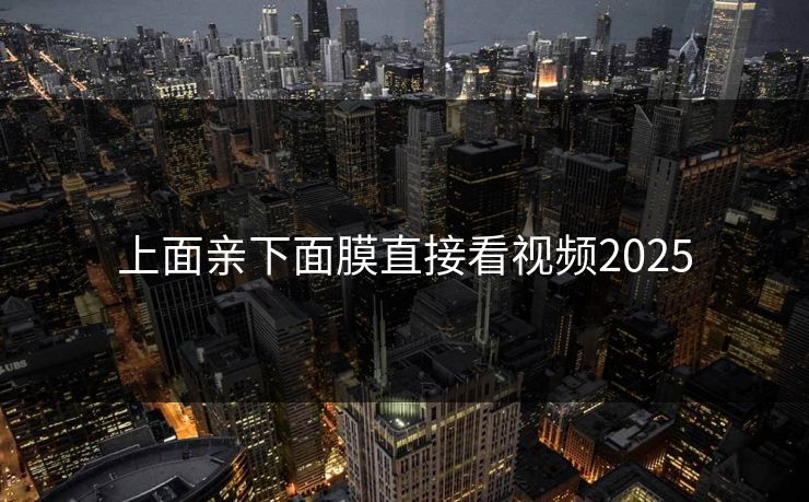 上面亲下面膜直接看视频2025