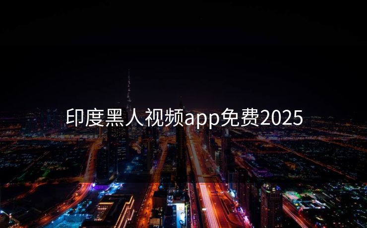 印度黑人视频app免费2025 印度黑人视频app免费2025