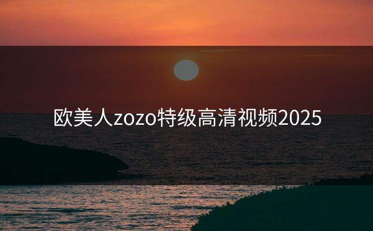 欧美人zozo特级高清视频2025