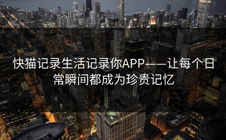 快猫记录生活记录你APP——让每个日常瞬间都成为珍贵记忆 快猫记录生活记录你APP——让每个日常瞬间都成为珍贵记忆