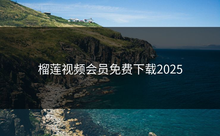 榴莲视频会员免费下载2025 榴莲视频会员免费下载2025