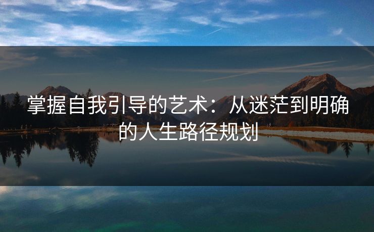 掌握自我引导的艺术：从迷茫到明确的人生路径规划