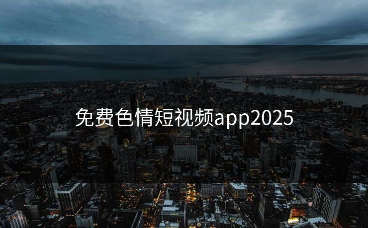 免费色情短视频app2025