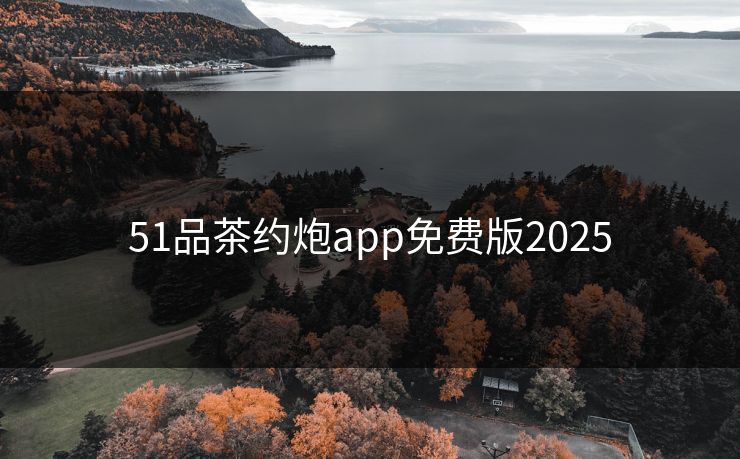 51品茶约炮app免费版2025 51品茶约炮app免费版2025