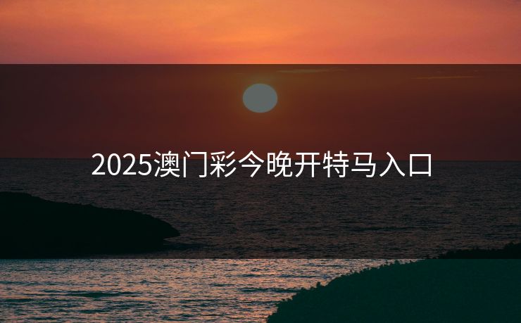2025澳门彩今晚开特马入口