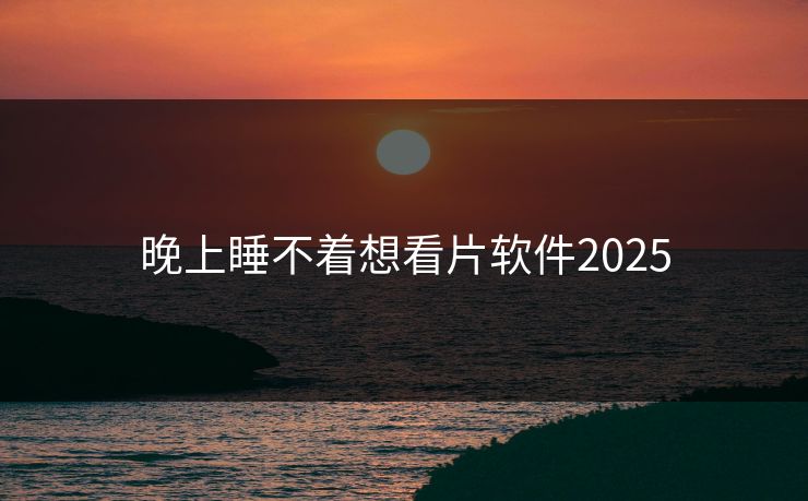 晚上睡不着想看片软件2025 晚上睡不着想看片软件2025