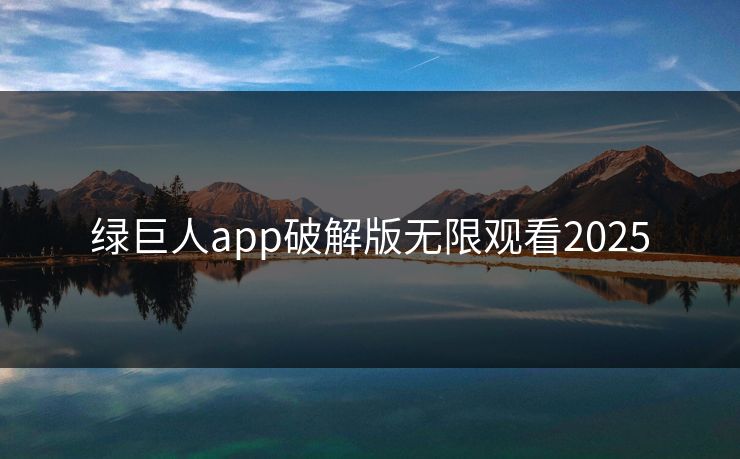 绿巨人app破解版无限观看2025 绿巨人app破解版无限观看2025