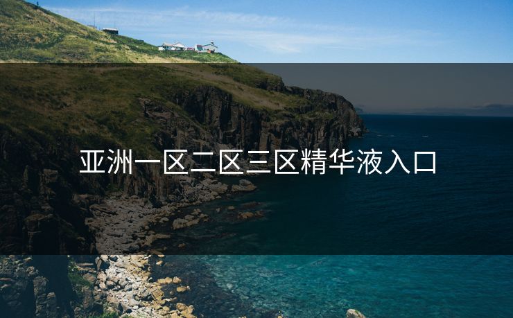 亚洲一区二区三区精华液入口 亚洲一区二区三区精华液入口