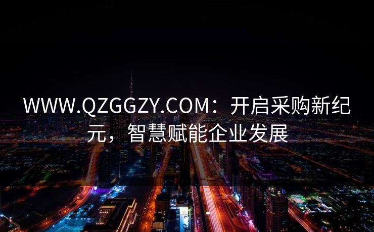 WWW.QZGGZY.COM：开启采购新纪元，智慧赋能企业发展