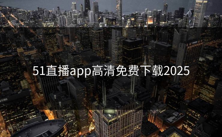 51直播app高清免费下载2025