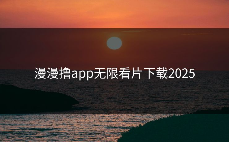 漫漫撸app无限看片下载2025