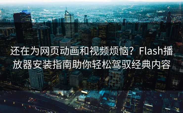 还在为网页动画和视频烦恼？Flash播放器安装指南助你轻松驾驭经典内容