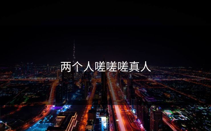 两个人嗟嗟嗟真人