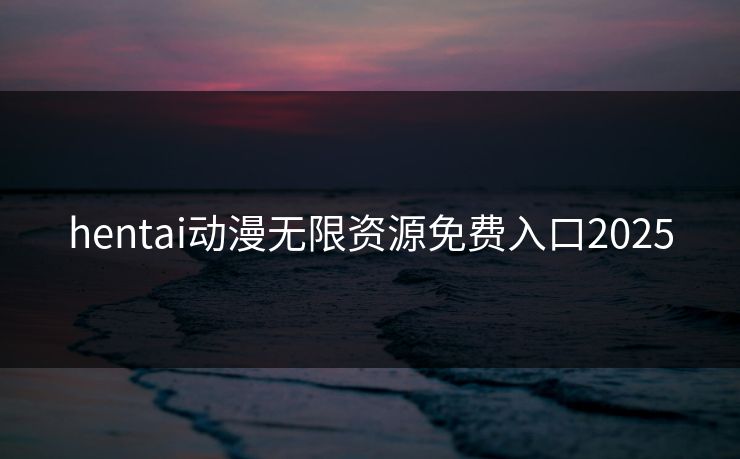 hentai动漫无限资源免费入口2025