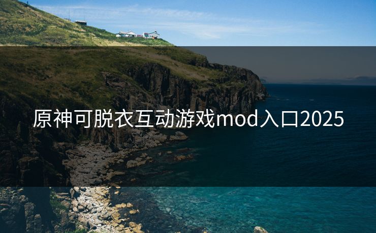 原神可脱衣互动游戏mod入口2025 原神可脱衣互动游戏mod入口2025