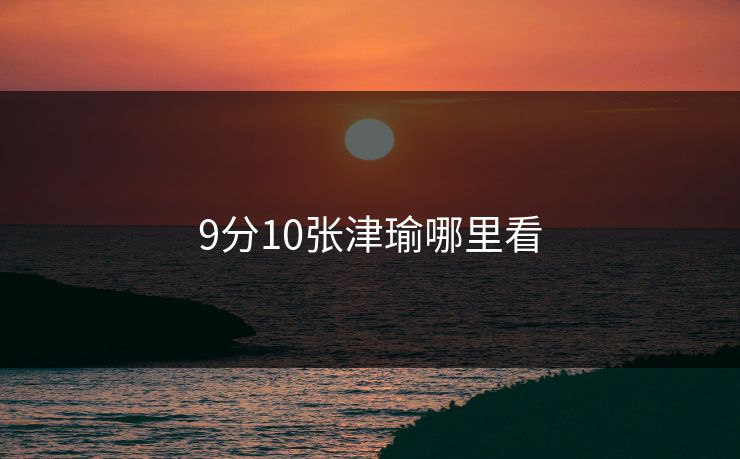 9分10张津瑜哪里看