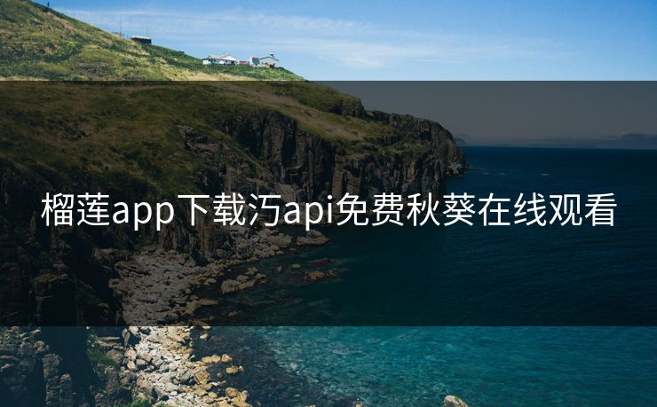 榴莲app下载汅api免费秋葵在线观看 榴莲app下载汅api免费秋葵在线观看