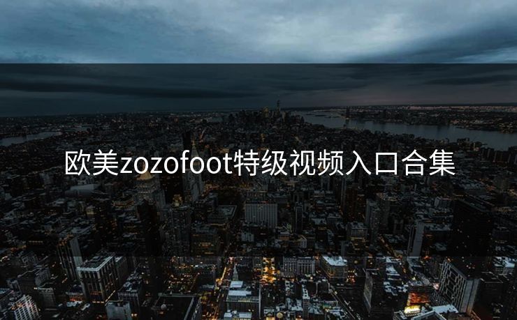 欧美zozofoot特级视频入口合集