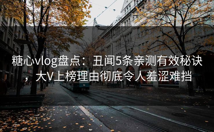 糖心vlog盘点：丑闻5条亲测有效秘诀，大V上榜理由彻底令人羞涩难挡