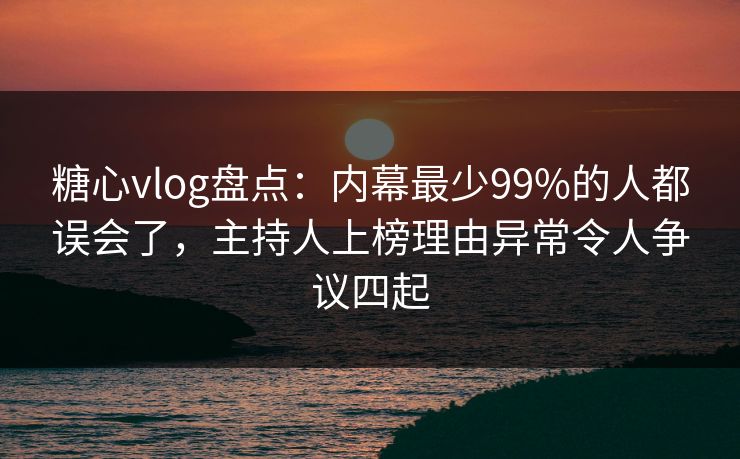 糖心vlog盘点：内幕最少99%的人都误会了，主持人上榜理由异常令人争议四起