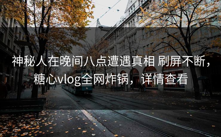 神秘人在晚间八点遭遇真相 刷屏不断,糖心vlog全网炸锅,详情查看 神秘人在晚间八点遭遇真相 刷屏不断,糖心vlog全网炸锅,详情查看