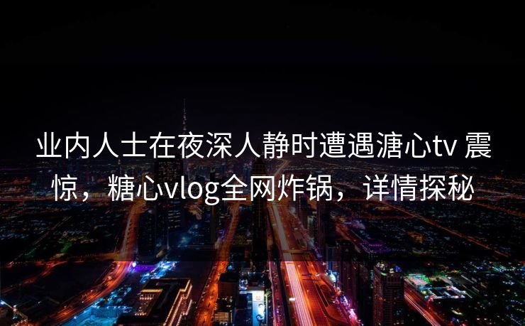 业内人士在夜深人静时遭遇溏心tv 震惊，糖心vlog全网炸锅，详情探秘