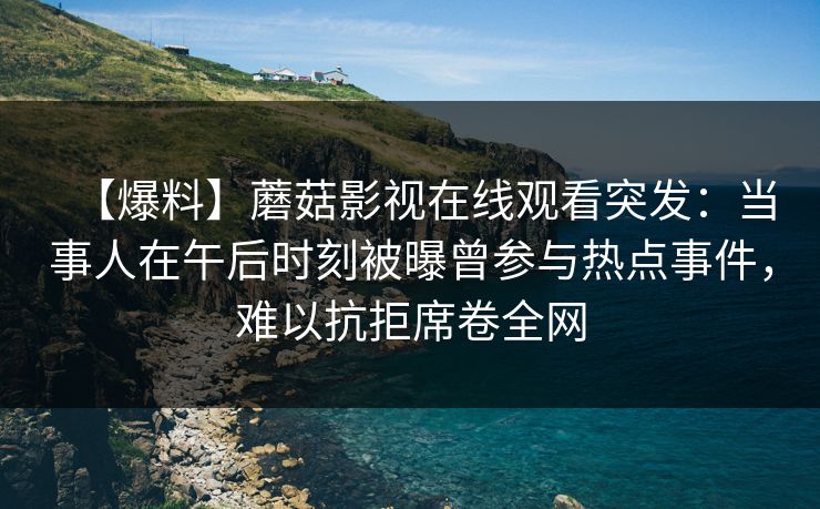 【爆料】蘑菇影视在线观看突发：当事人在午后时刻被曝曾参与热点事件，难以抗拒席卷全网