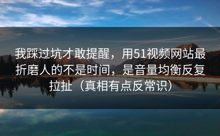 我踩过坑才敢提醒，用51视频网站最折磨人的不是时间，是音量均衡反复拉扯（真相有点反常识）