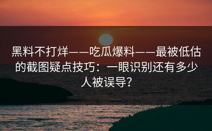 黑料不打烊——吃瓜爆料——最被低估的截图疑点技巧：一眼识别还有多少人被误导？