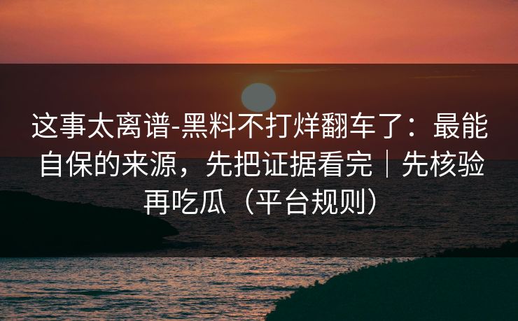 这事太离谱-黑料不打烊翻车了：最能自保的来源，先把证据看完｜先核验再吃瓜（平台规则）
