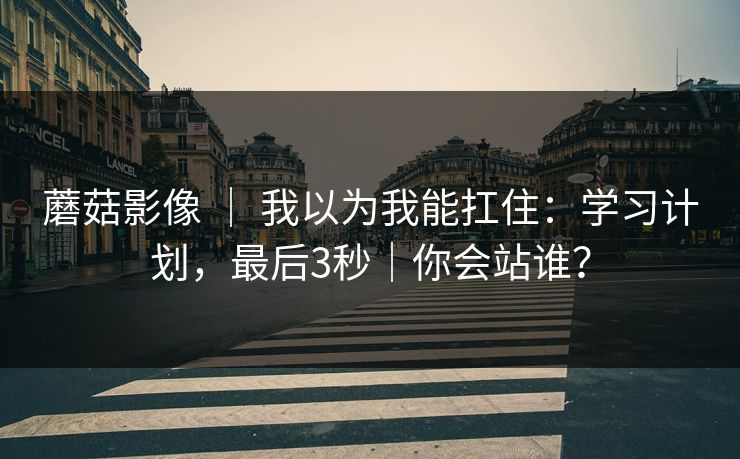 蘑菇影像 | 我以为我能扛住:学习计划,最后3秒|你会站谁? 蘑菇影像 | 我以为我能扛住:学习计划,最后3秒|你会站谁?