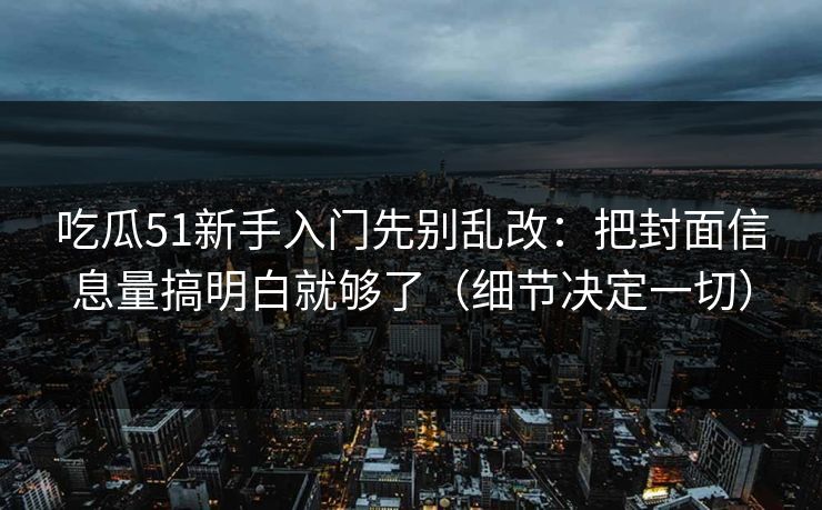 吃瓜51新手入门先别乱改：把封面信息量搞明白就够了（细节决定一切）