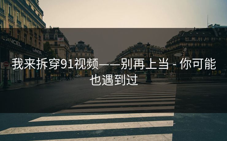我来拆穿91视频——别再上当 - 你可能也遇到过 我来拆穿91视频——别再上当 - 你可能也遇到过