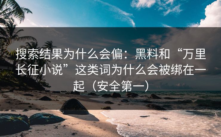 搜索结果为什么会偏：黑料和“万里长征小说”这类词为什么会被绑在一起（安全第一）