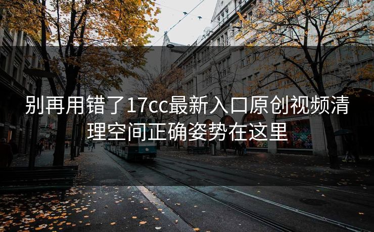 别再用错了17cc最新入口原创视频清理空间正确姿势在这里
