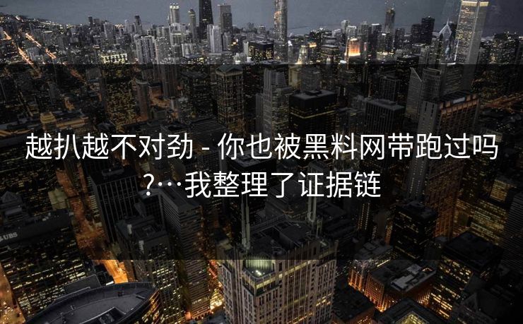 越扒越不对劲 - 你也被黑料网带跑过吗?…我整理了证据链