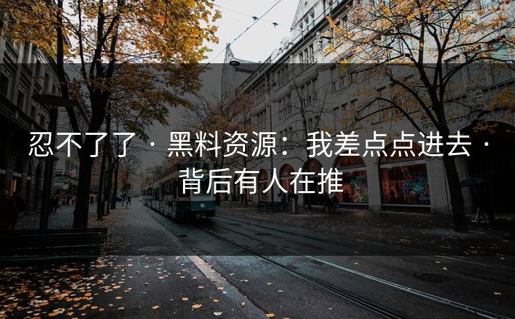 忍不了了 · 黑料资源:我差点点进去 · 背后有人在推 忍不了了 · 黑料资源:我差点点进去 · 背后有人在推