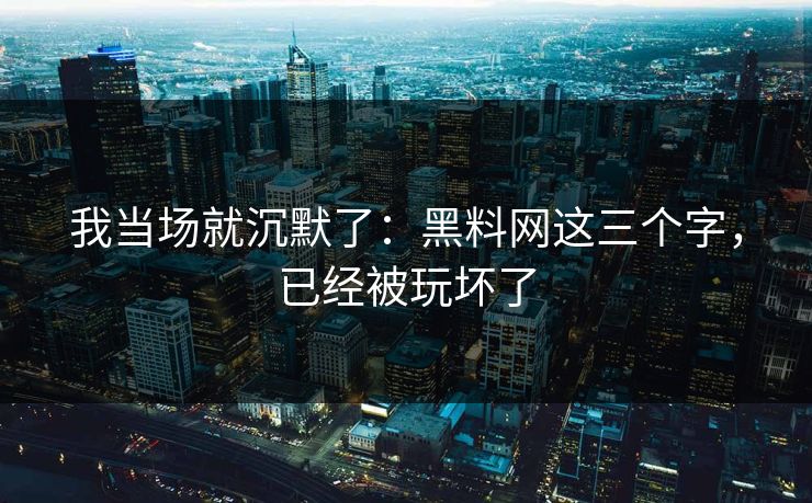 我当场就沉默了:黑料网这三个字,已经被玩坏了 我当场就沉默了:黑料网这三个字,已经被玩坏了