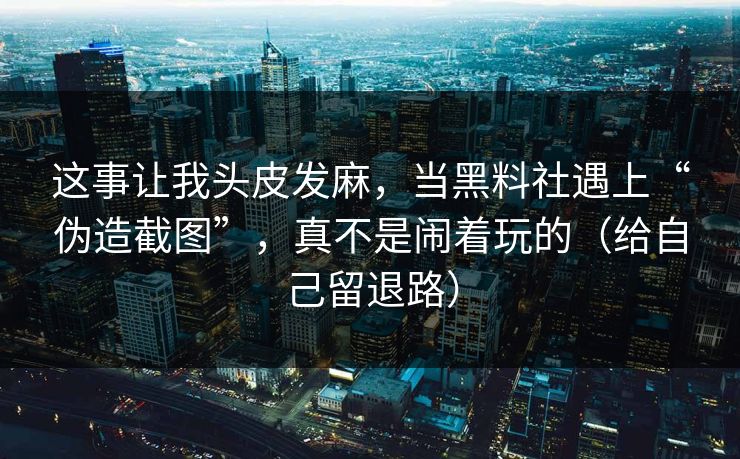 这事让我头皮发麻，当黑料社遇上“伪造截图”，真不是闹着玩的（给自己留退路）