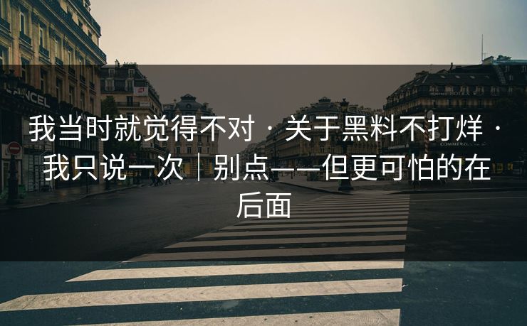 我当时就觉得不对 · 关于黑料不打烊 · 我只说一次｜别点——但更可怕的在后面