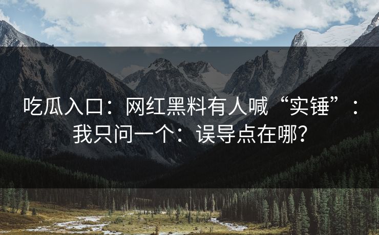 吃瓜入口：网红黑料有人喊“实锤”：我只问一个：误导点在哪？