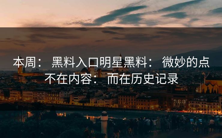 本周: 黑料入口明星黑料: 微妙的点不在内容: 而在历史记录 本周: 黑料入口明星黑料: 微妙的点不在内容: 而在历史记录