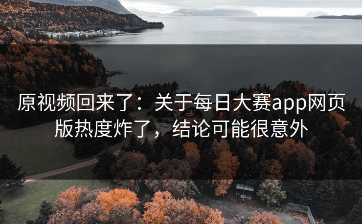 原视频回来了:关于每日大赛app网页版热度炸了,结论可能很意外 原视频回来了:关于每日大赛app网页版热度炸了,结论可能很意外