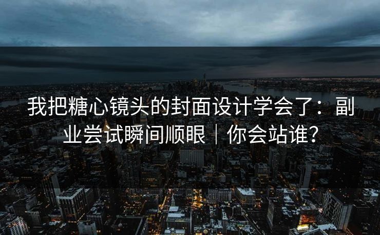 我把糖心镜头的封面设计学会了:副业尝试瞬间顺眼|你会站谁? 我把糖心镜头的封面设计学会了:副业尝试瞬间顺眼|你会站谁?