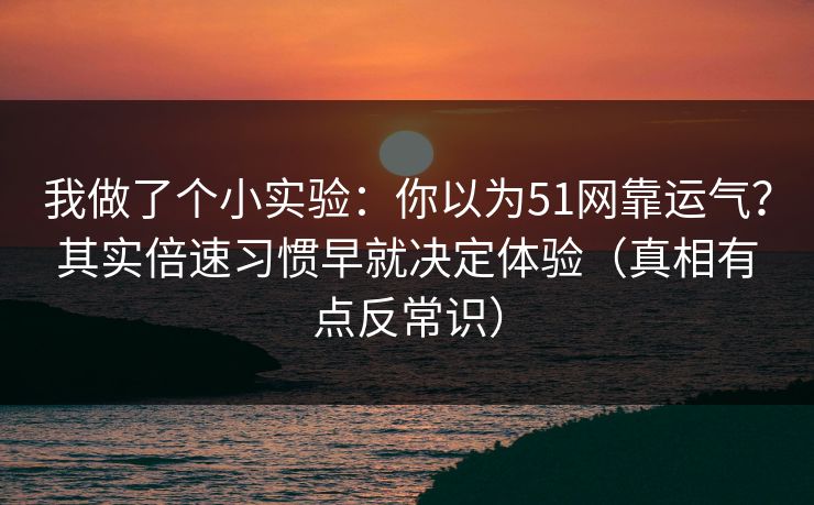 我做了个小实验：你以为51网靠运气？其实倍速习惯早就决定体验（真相有点反常识）